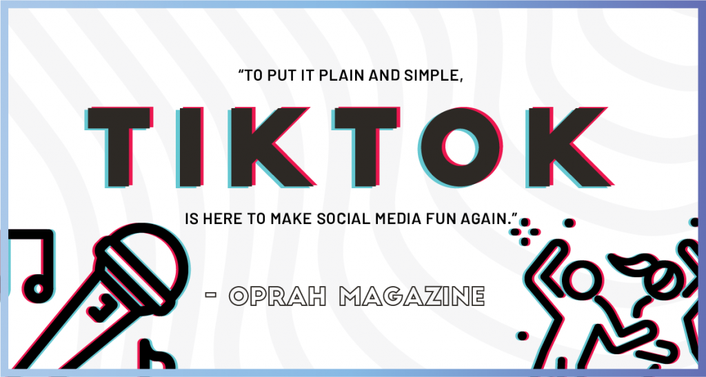 “To put it plain and simple, TikTok is here to make social media fun again.” - Oprah Magazine